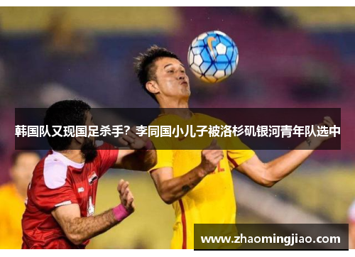 韩国队又现国足杀手？李同国小儿子被洛杉矶银河青年队选中