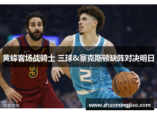 黄蜂客场战骑士 三球&塞克斯顿缺阵对决明日